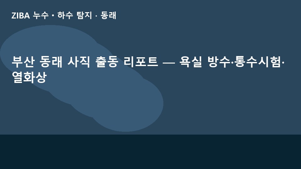 부산 동래 사직 출동 리포트 — 욕실 방수·통수시험·열화상