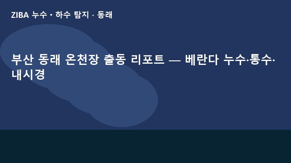 부산 동래 온천장 출동 리포트 — 베란다 누수·통수·내시경